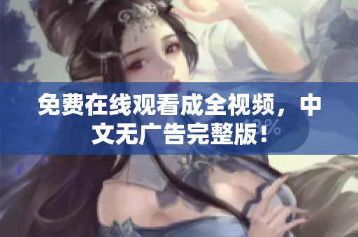 免费在线观看成全视频，中文无广告完整版！