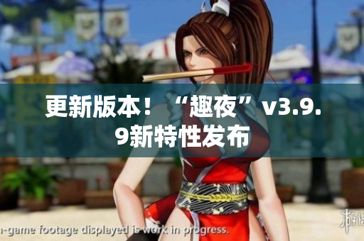 更新版本！“趣夜”v3.9.9新特性发布