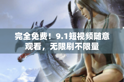 完全免费！9.1短视频随意观看，无限刷不限量
