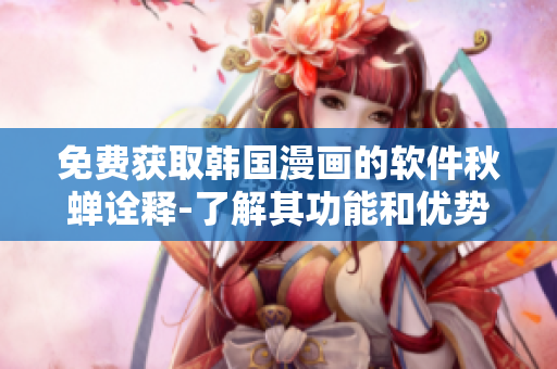 免费获取韩国漫画的软件秋蝉诠释-了解其功能和优势