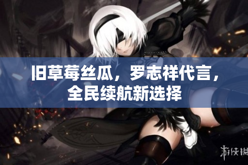 旧草莓丝瓜，罗志祥代言，全民续航新选择