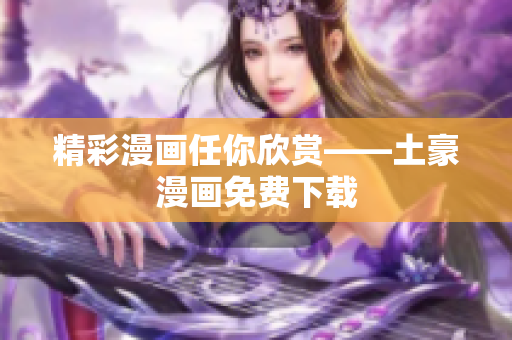 精彩漫画任你欣赏——土豪漫画免费下载