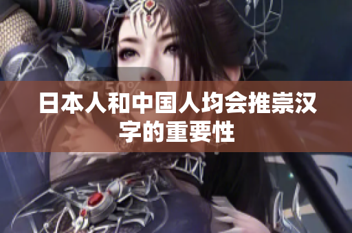 日本人和中国人均会推崇汉字的重要性