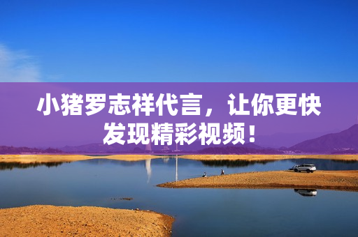 小猪罗志祥代言，让你更快发现精彩视频！