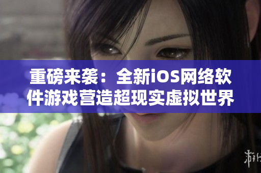 重磅来袭：全新iOS网络软件游戏营造超现实虚拟世界