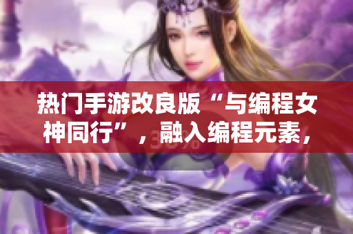 热门手游改良版“与编程女神同行”，融入编程元素，激发学习热情