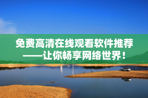 免费高清在线观看软件推荐——让你畅享网络世界！
