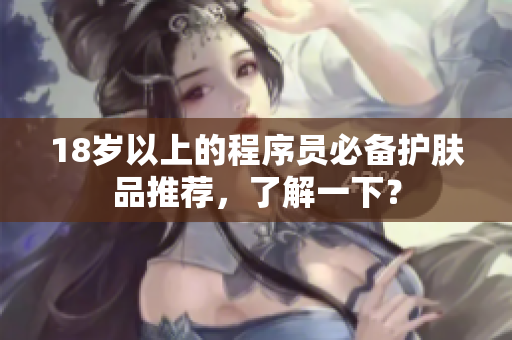 18岁以上的程序员必备护肤品推荐，了解一下？
