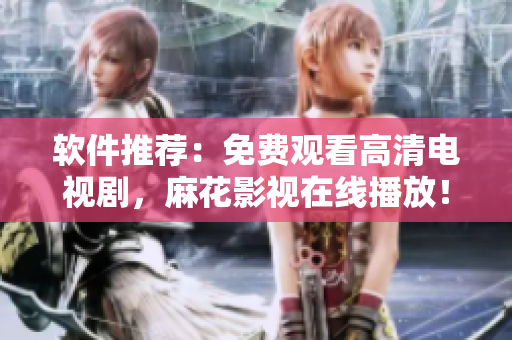 软件推荐：免费观看高清电视剧，麻花影视在线播放！