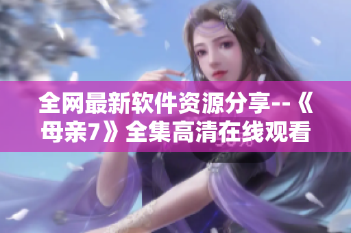 全网最新软件资源分享--《母亲7》全集高清在线观看