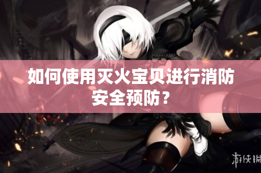 如何使用灭火宝贝进行消防安全预防？