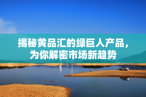 揭秘黄品汇的绿巨人产品，为你解密市场新趋势
