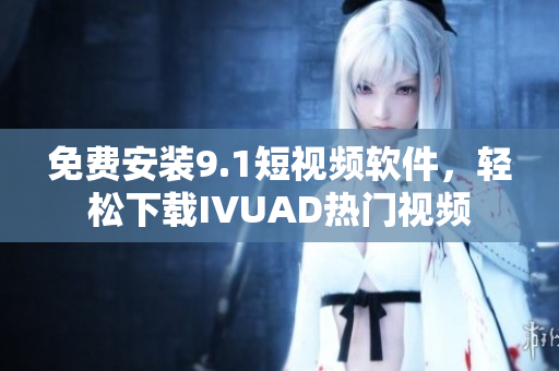 免费安装9.1短视频软件，轻松下载IVUAD热门视频