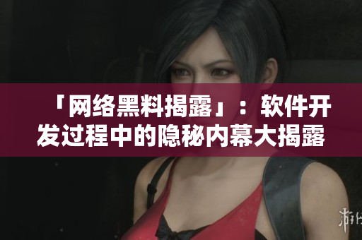 「网络黑料揭露」：软件开发过程中的隐秘内幕大揭露