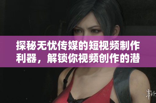 探秘无忧传媒的短视频制作利器，解锁你视频创作的潜力