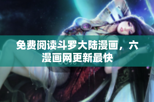 免费阅读斗罗大陆漫画，六漫画网更新最快