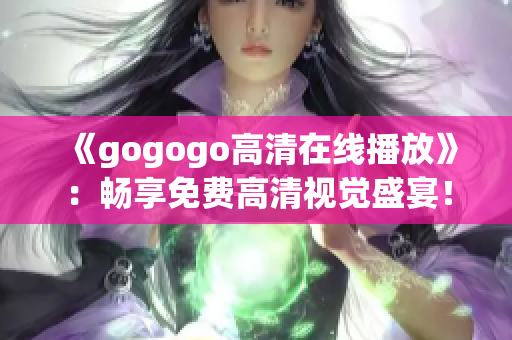 《gogogo高清在线播放》：畅享免费高清视觉盛宴！