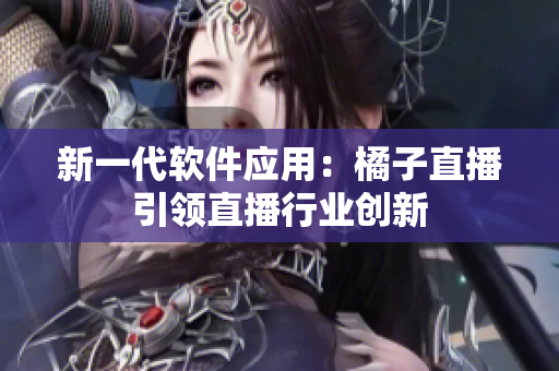 新一代软件应用：橘子直播引领直播行业创新