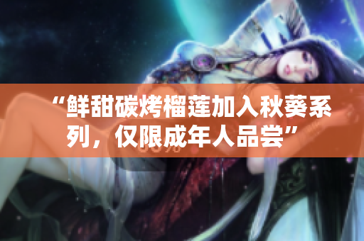 “鲜甜碳烤榴莲加入秋葵系列，仅限成年人品尝”