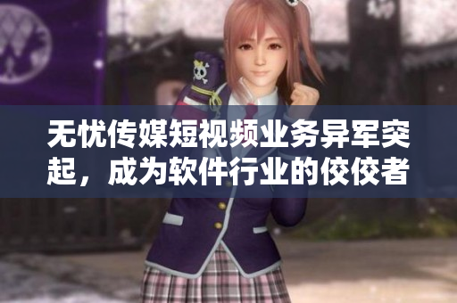 无忧传媒短视频业务异军突起，成为软件行业的佼佼者
