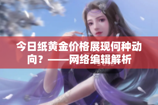 今日纸黄金价格展现何种动向？——网络编辑解析