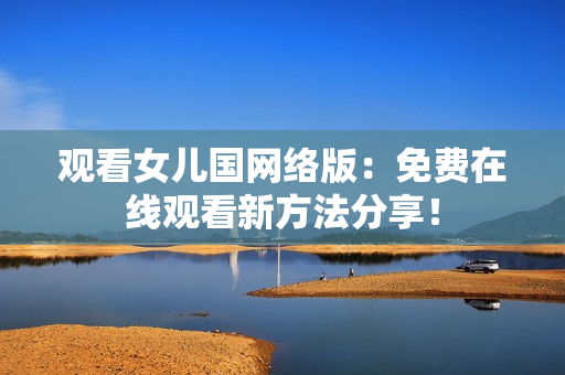 观看女儿国网络版：免费在线观看新方法分享！