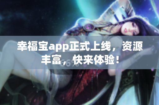 幸福宝app正式上线，资源丰富，快来体验！