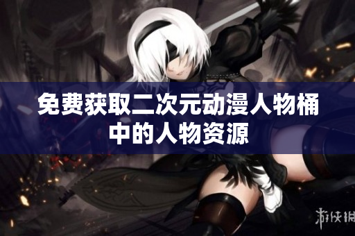 免费获取二次元动漫人物桶中的人物资源