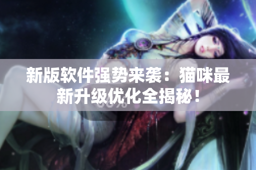 新版软件强势来袭：猫咪最新升级优化全揭秘！