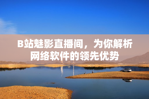 B站魅影直播间，为你解析网络软件的领先优势