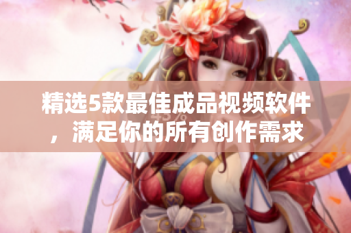 精选5款最佳成品视频软件，满足你的所有创作需求