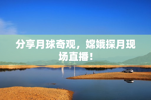 分享月球奇观，嫦娥探月现场直播！