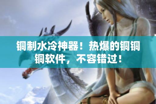 铜制水冷神器！热爆的铜铜铜软件，不容错过！