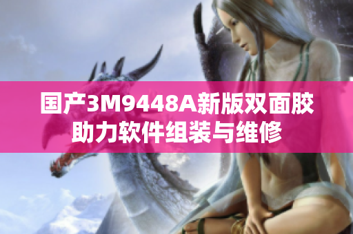 国产3M9448A新版双面胶助力软件组装与维修