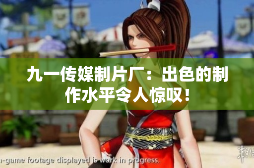 九一传媒制片厂：出色的制作水平令人惊叹！