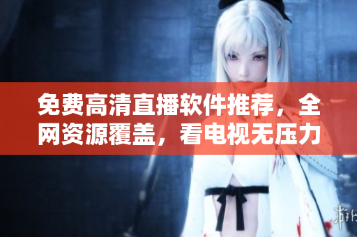 免费高清直播软件推荐，全网资源覆盖，看电视无压力！