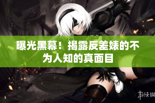 曝光黑幕！揭露反差婊的不为人知的真面目