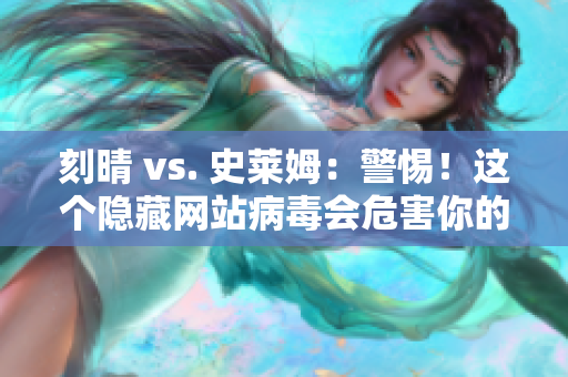刻晴 vs. 史莱姆：警惕！这个隐藏网站病毒会危害你的软件