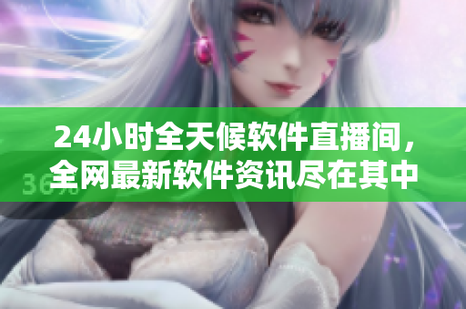 24小时全天候软件直播间，全网最新软件资讯尽在其中