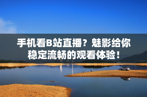 手机看B站直播？魅影给你稳定流畅的观看体验！