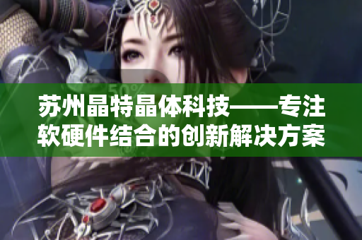 苏州晶特晶体科技——专注软硬件结合的创新解决方案