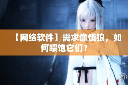 【网络软件】需求像饿狼，如何喂饱它们？
