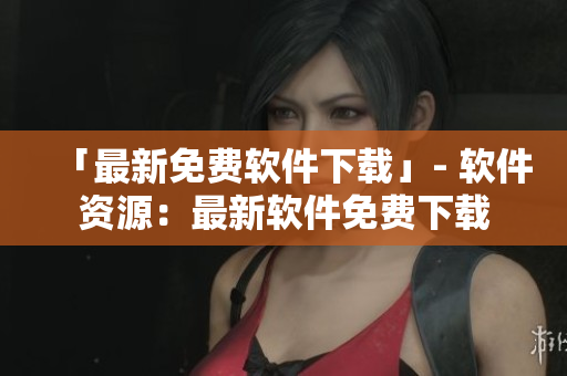 「最新免费软件下载」- 软件资源：最新软件免费下载