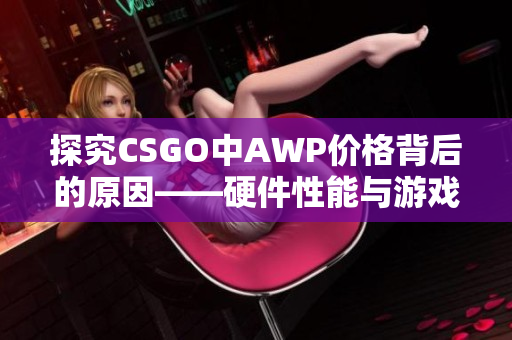 探究CSGO中AWP价格背后的原因——硬件性能与游戏平衡性分析