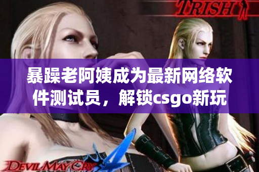 暴躁老阿姨成为最新网络软件测试员，解锁csgo新玩法！