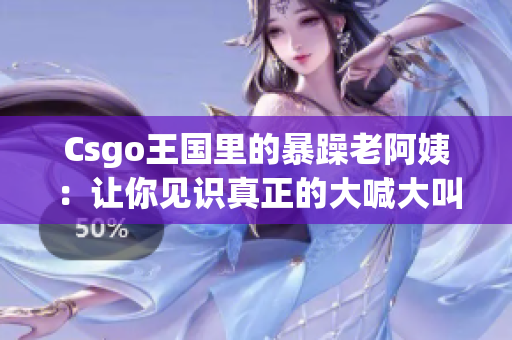 Csgo王国里的暴躁老阿姨：让你见识真正的大喊大叫