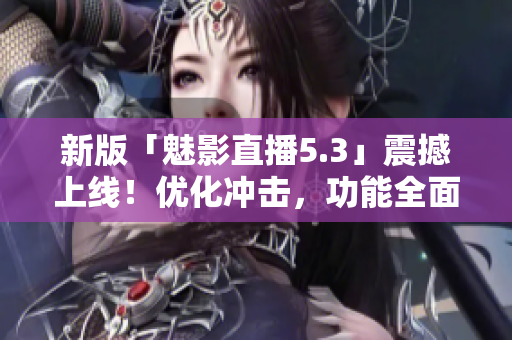 新版「魅影直播5.3」震撼上线！优化冲击，功能全面升级！
