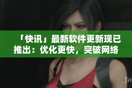 「快讯」最新软件更新现已推出：优化更快，突破网络限制！