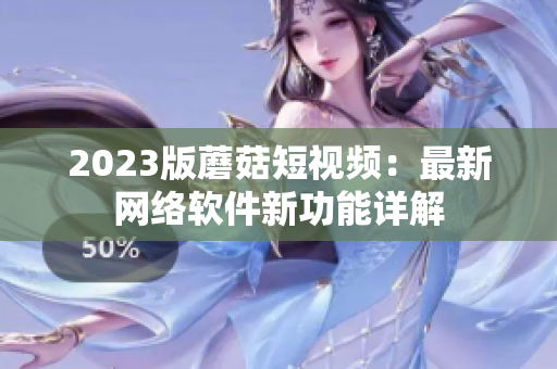 2023版蘑菇短视频：最新网络软件新功能详解