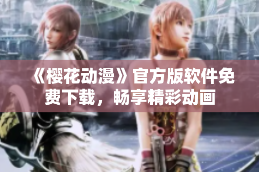 《樱花动漫》官方版软件免费下载，畅享精彩动画